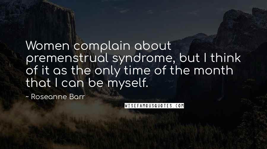 Roseanne Barr Quotes: Women complain about premenstrual syndrome, but I think of it as the only time of the month that I can be myself.