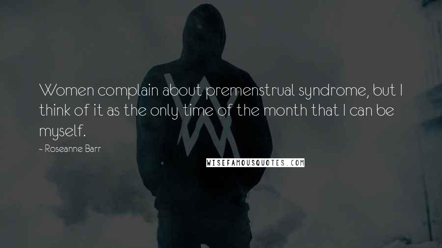 Roseanne Barr Quotes: Women complain about premenstrual syndrome, but I think of it as the only time of the month that I can be myself.