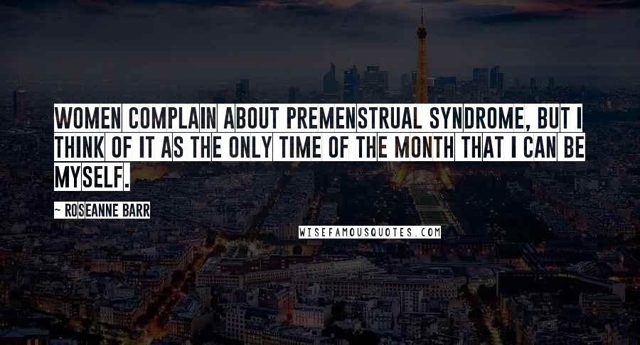 Roseanne Barr Quotes: Women complain about premenstrual syndrome, but I think of it as the only time of the month that I can be myself.