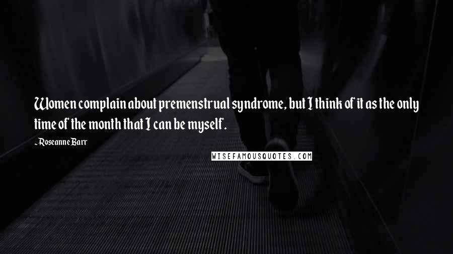 Roseanne Barr Quotes: Women complain about premenstrual syndrome, but I think of it as the only time of the month that I can be myself.