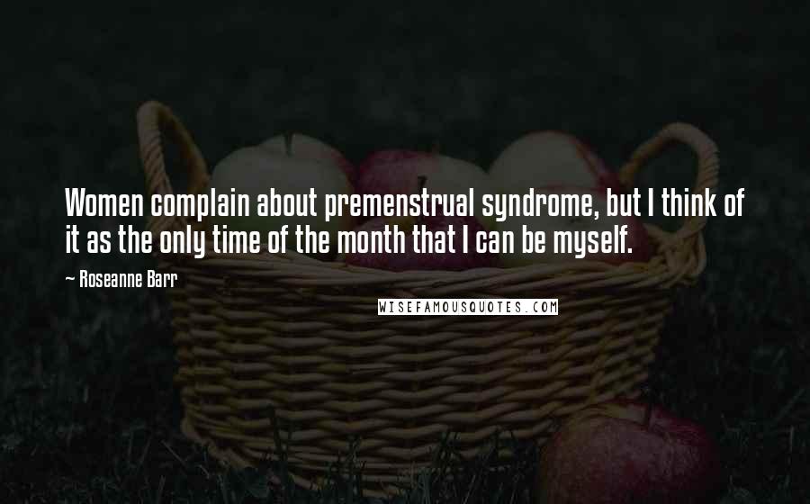 Roseanne Barr Quotes: Women complain about premenstrual syndrome, but I think of it as the only time of the month that I can be myself.