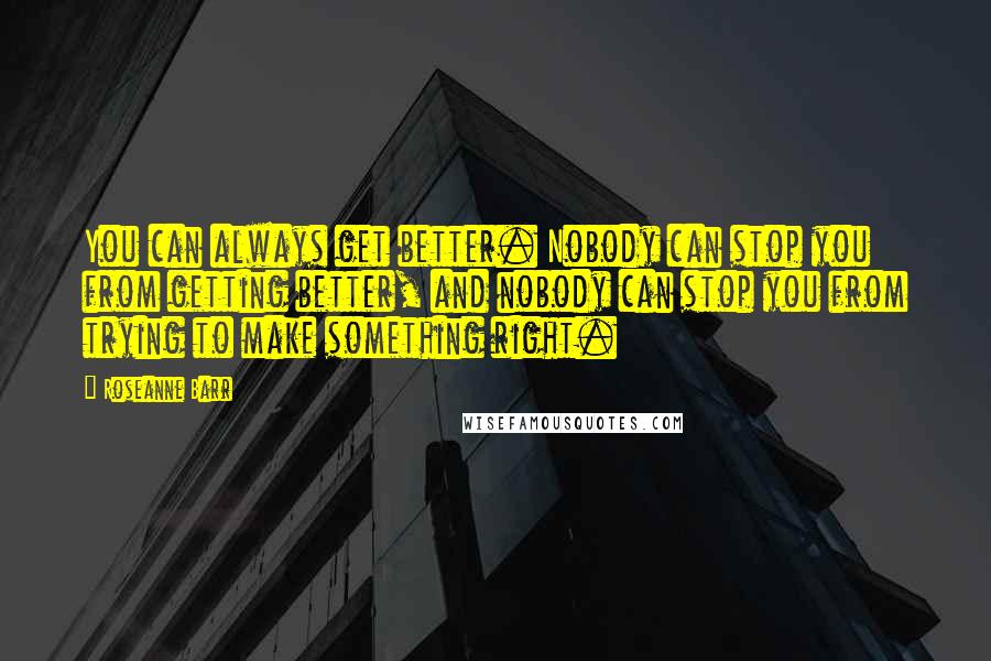 Roseanne Barr Quotes: You can always get better. Nobody can stop you from getting better, and nobody can stop you from trying to make something right.