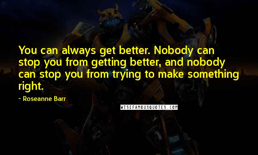 Roseanne Barr Quotes: You can always get better. Nobody can stop you from getting better, and nobody can stop you from trying to make something right.