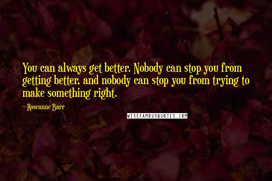 Roseanne Barr Quotes: You can always get better. Nobody can stop you from getting better, and nobody can stop you from trying to make something right.