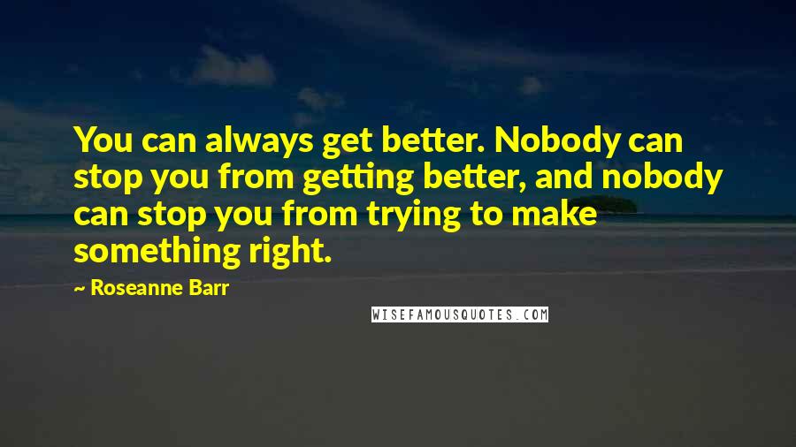 Roseanne Barr Quotes: You can always get better. Nobody can stop you from getting better, and nobody can stop you from trying to make something right.