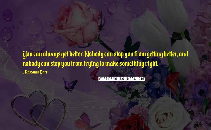 Roseanne Barr Quotes: You can always get better. Nobody can stop you from getting better, and nobody can stop you from trying to make something right.