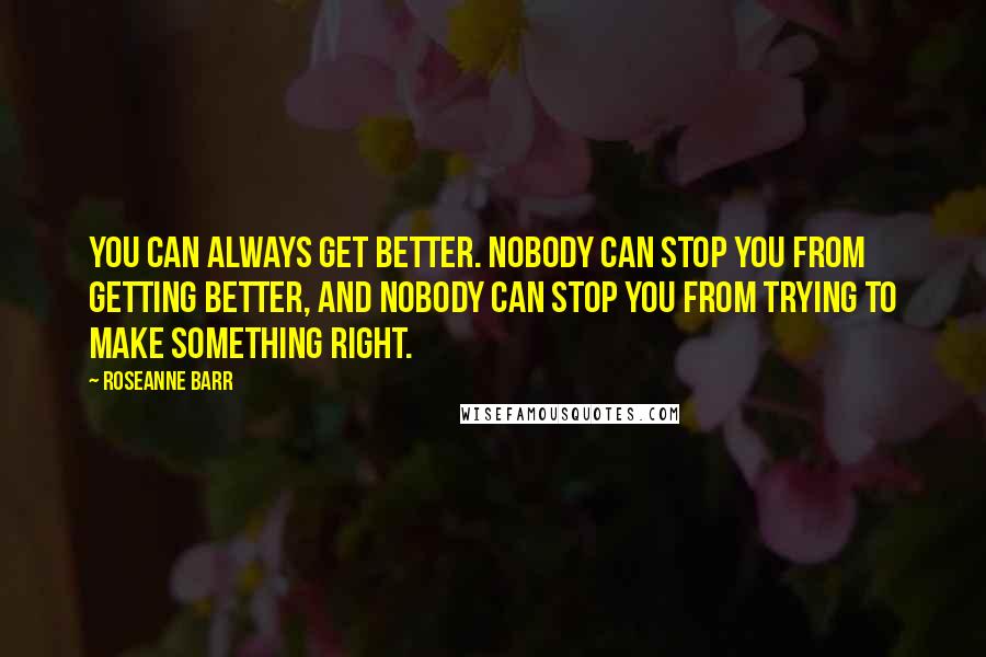 Roseanne Barr Quotes: You can always get better. Nobody can stop you from getting better, and nobody can stop you from trying to make something right.