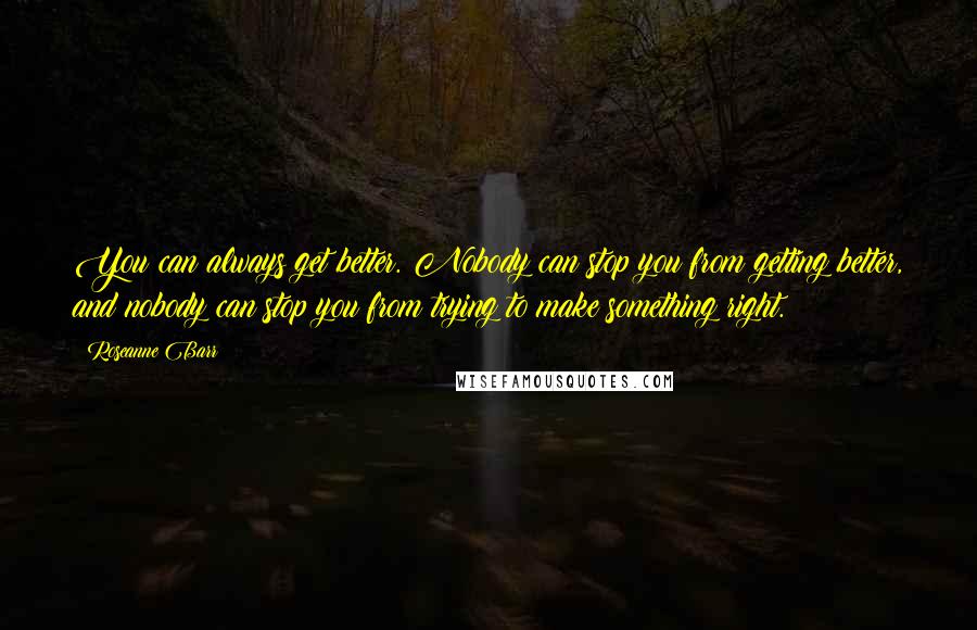 Roseanne Barr Quotes: You can always get better. Nobody can stop you from getting better, and nobody can stop you from trying to make something right.