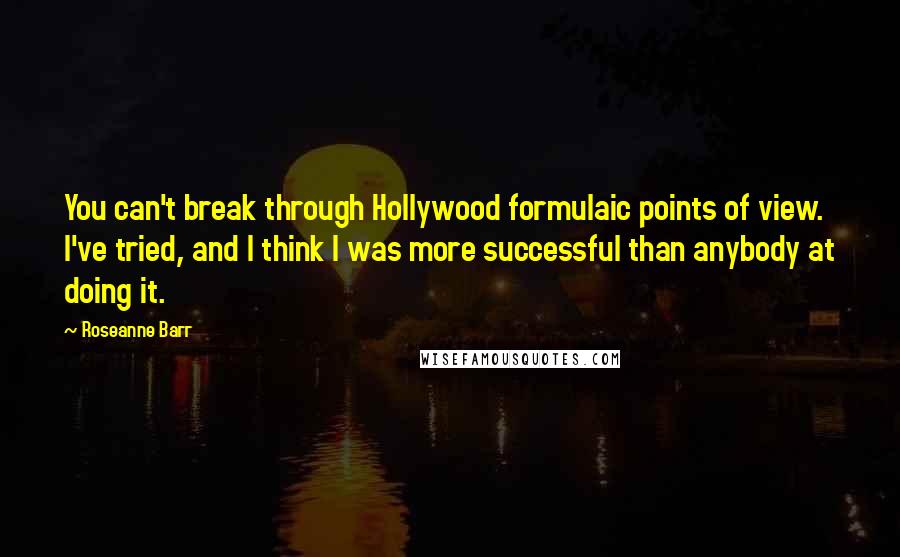 Roseanne Barr Quotes: You can't break through Hollywood formulaic points of view. I've tried, and I think I was more successful than anybody at doing it.