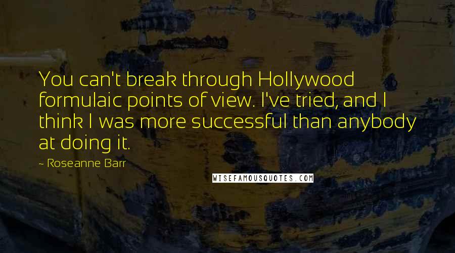 Roseanne Barr Quotes: You can't break through Hollywood formulaic points of view. I've tried, and I think I was more successful than anybody at doing it.
