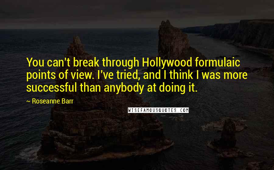 Roseanne Barr Quotes: You can't break through Hollywood formulaic points of view. I've tried, and I think I was more successful than anybody at doing it.