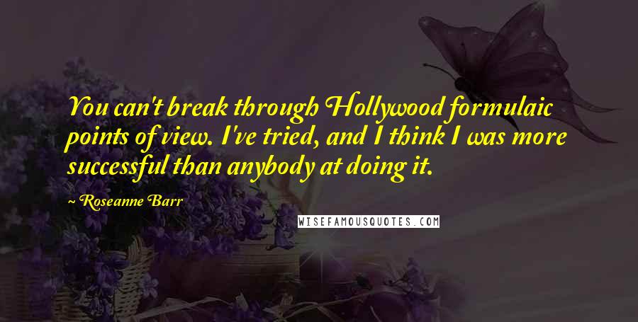 Roseanne Barr Quotes: You can't break through Hollywood formulaic points of view. I've tried, and I think I was more successful than anybody at doing it.