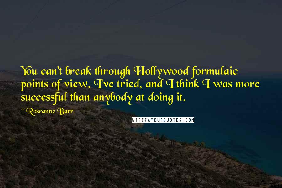 Roseanne Barr Quotes: You can't break through Hollywood formulaic points of view. I've tried, and I think I was more successful than anybody at doing it.