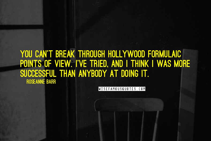 Roseanne Barr Quotes: You can't break through Hollywood formulaic points of view. I've tried, and I think I was more successful than anybody at doing it.