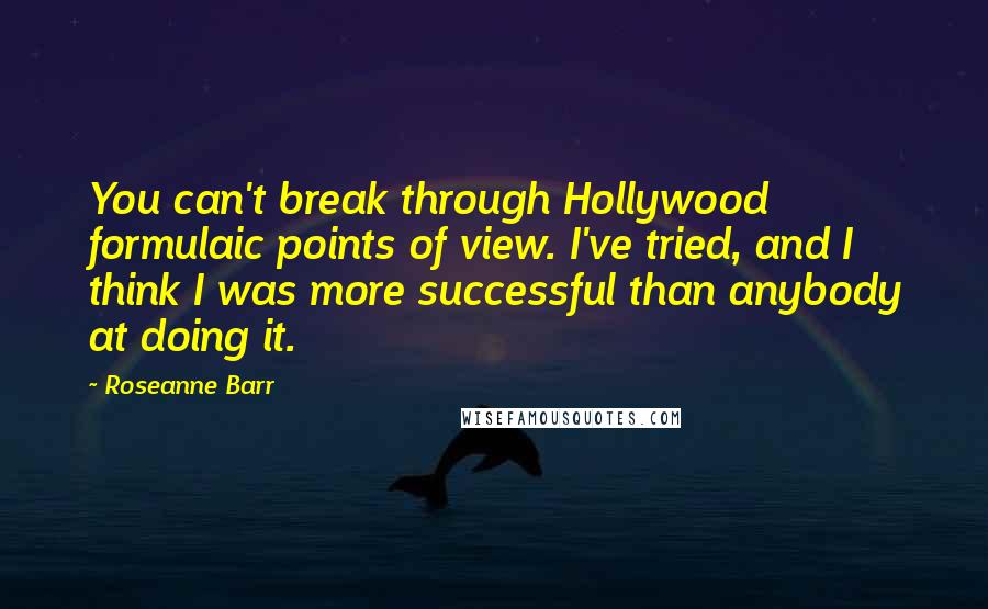 Roseanne Barr Quotes: You can't break through Hollywood formulaic points of view. I've tried, and I think I was more successful than anybody at doing it.