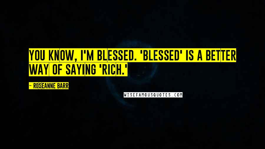 Roseanne Barr Quotes: You know, I'm blessed. 'Blessed' is a better way of saying 'rich.'