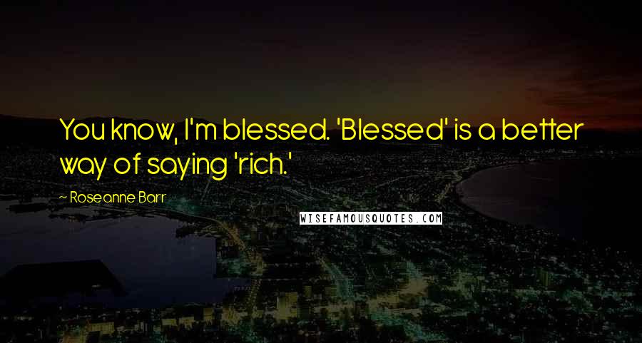 Roseanne Barr Quotes: You know, I'm blessed. 'Blessed' is a better way of saying 'rich.'