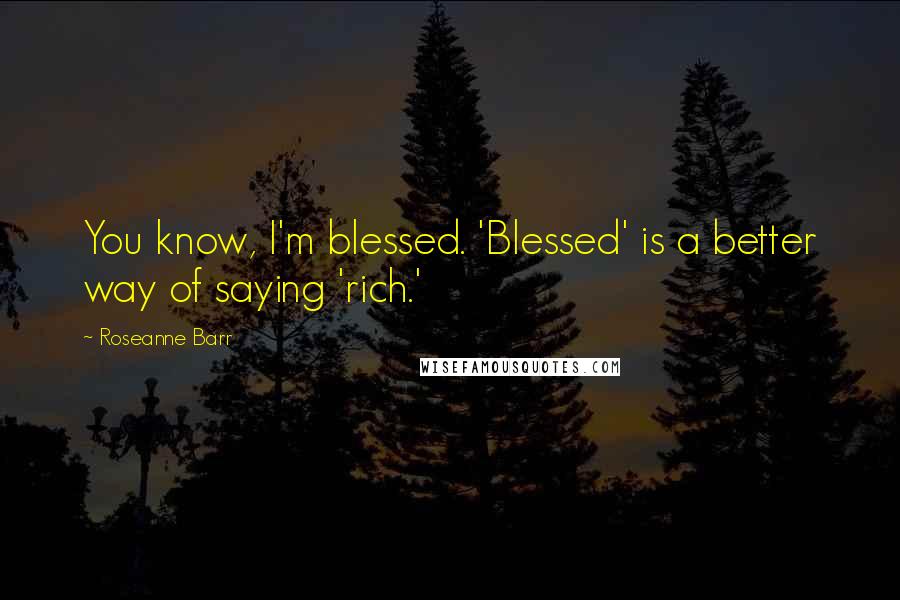 Roseanne Barr Quotes: You know, I'm blessed. 'Blessed' is a better way of saying 'rich.'