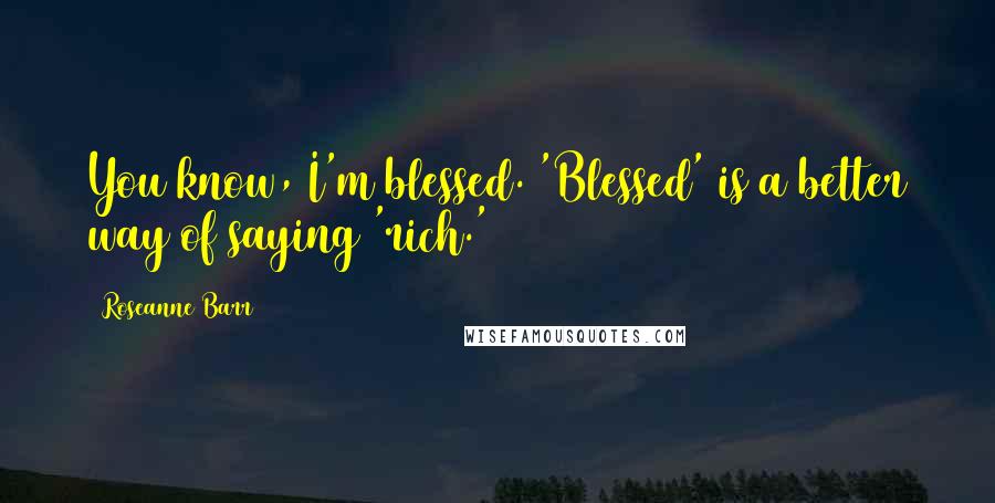 Roseanne Barr Quotes: You know, I'm blessed. 'Blessed' is a better way of saying 'rich.'