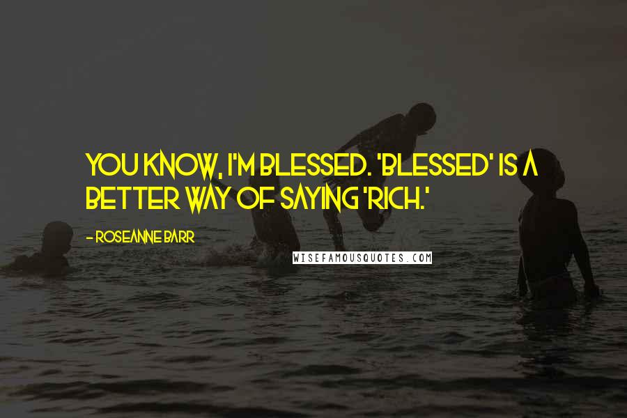 Roseanne Barr Quotes: You know, I'm blessed. 'Blessed' is a better way of saying 'rich.'