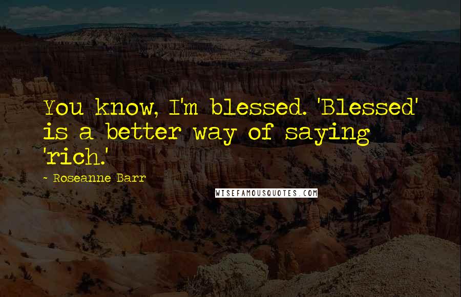 Roseanne Barr Quotes: You know, I'm blessed. 'Blessed' is a better way of saying 'rich.'