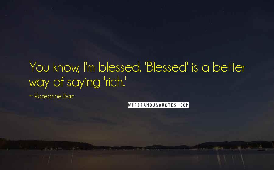 Roseanne Barr Quotes: You know, I'm blessed. 'Blessed' is a better way of saying 'rich.'