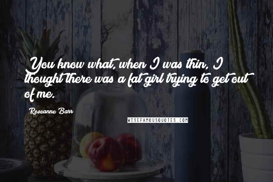 Roseanne Barr Quotes: You know what, when I was thin, I thought there was a fat girl trying to get out of me.