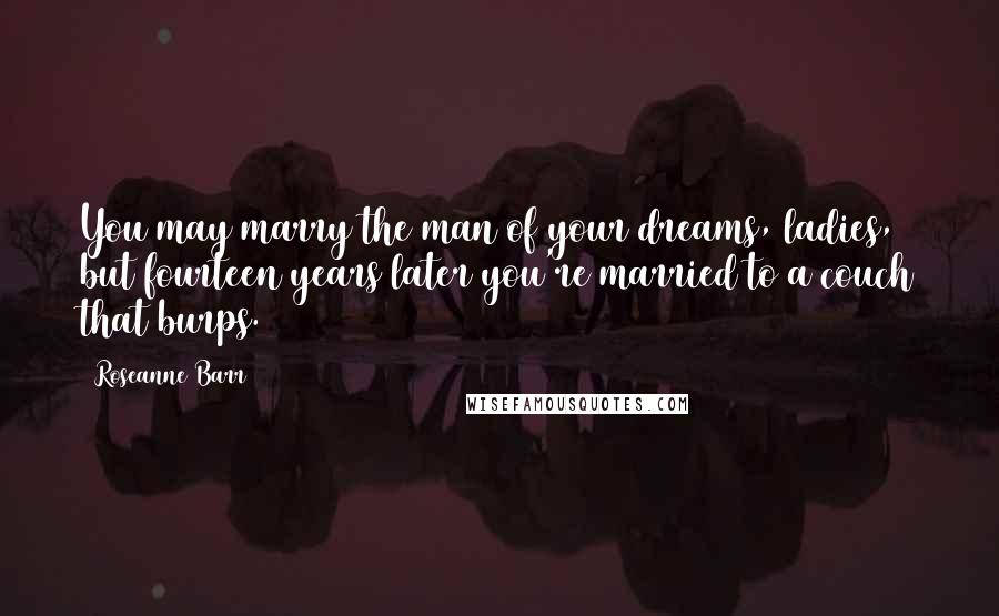 Roseanne Barr Quotes: You may marry the man of your dreams, ladies, but fourteen years later you're married to a couch that burps.