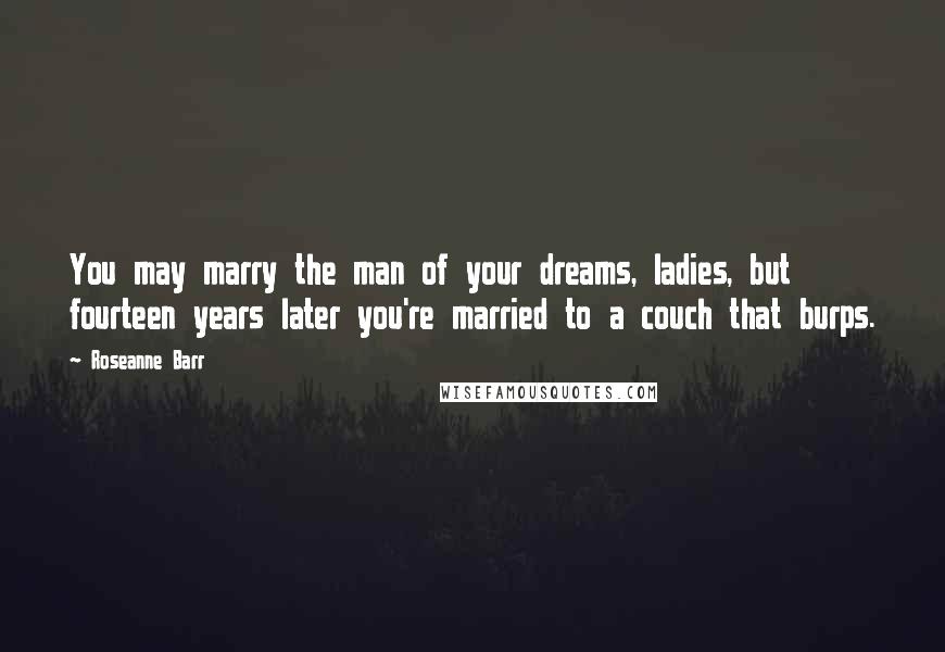 Roseanne Barr Quotes: You may marry the man of your dreams, ladies, but fourteen years later you're married to a couch that burps.