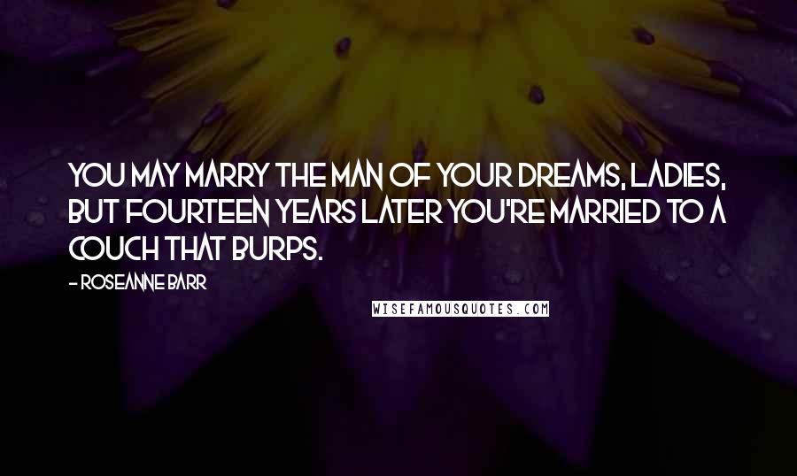 Roseanne Barr Quotes: You may marry the man of your dreams, ladies, but fourteen years later you're married to a couch that burps.