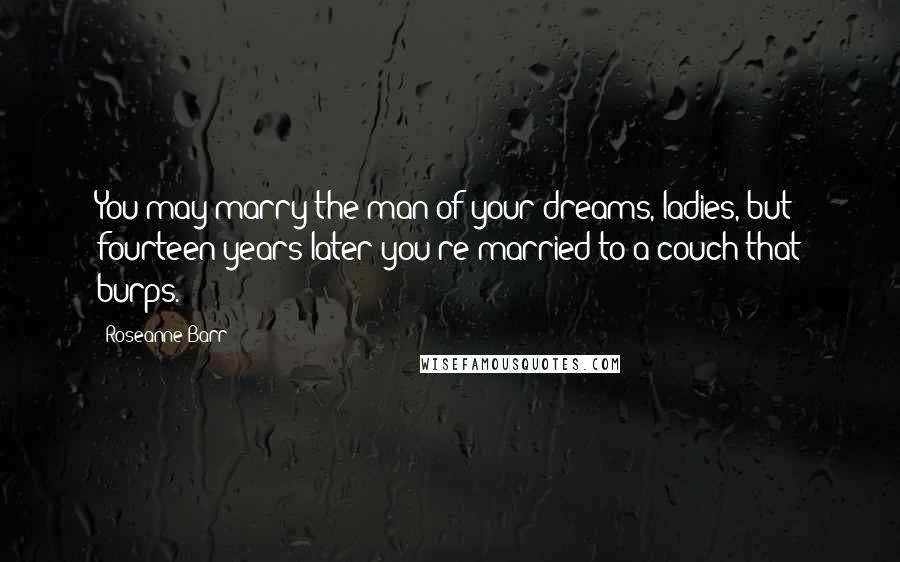 Roseanne Barr Quotes: You may marry the man of your dreams, ladies, but fourteen years later you're married to a couch that burps.