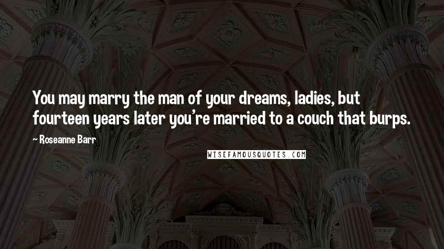 Roseanne Barr Quotes: You may marry the man of your dreams, ladies, but fourteen years later you're married to a couch that burps.
