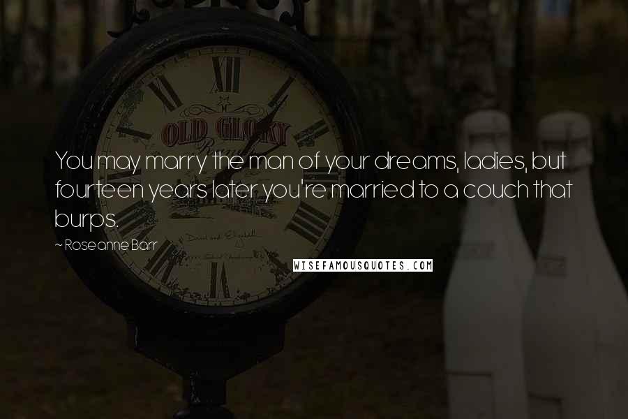 Roseanne Barr Quotes: You may marry the man of your dreams, ladies, but fourteen years later you're married to a couch that burps.