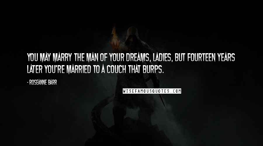 Roseanne Barr Quotes: You may marry the man of your dreams, ladies, but fourteen years later you're married to a couch that burps.