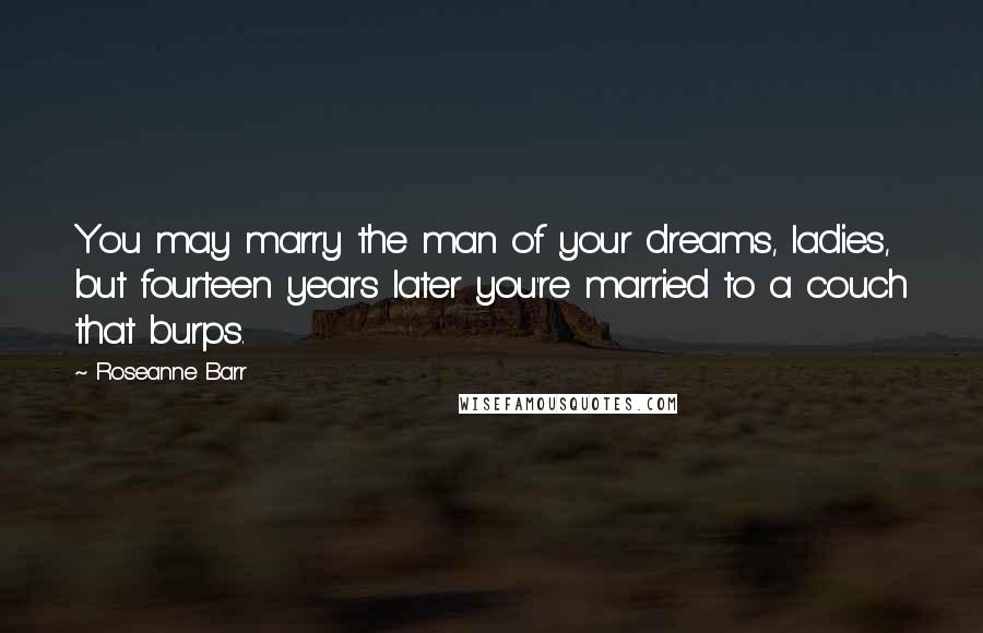 Roseanne Barr Quotes: You may marry the man of your dreams, ladies, but fourteen years later you're married to a couch that burps.