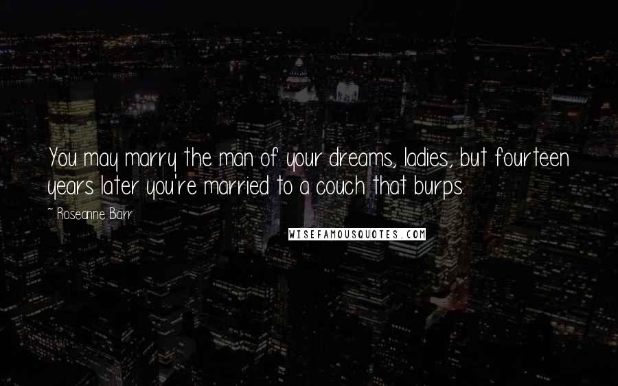 Roseanne Barr Quotes: You may marry the man of your dreams, ladies, but fourteen years later you're married to a couch that burps.