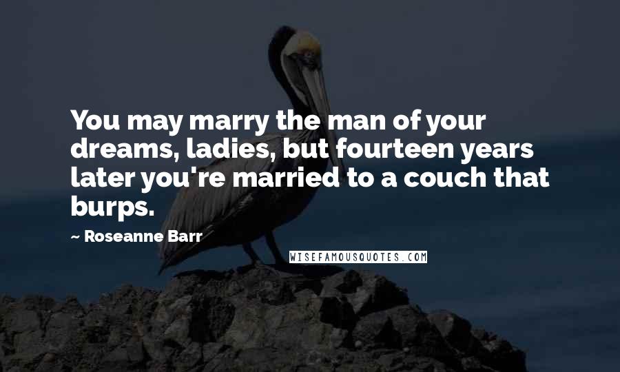 Roseanne Barr Quotes: You may marry the man of your dreams, ladies, but fourteen years later you're married to a couch that burps.