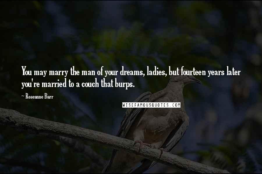 Roseanne Barr Quotes: You may marry the man of your dreams, ladies, but fourteen years later you're married to a couch that burps.