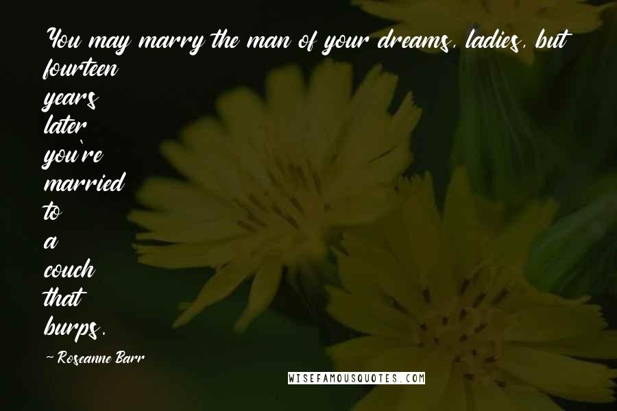 Roseanne Barr Quotes: You may marry the man of your dreams, ladies, but fourteen years later you're married to a couch that burps.
