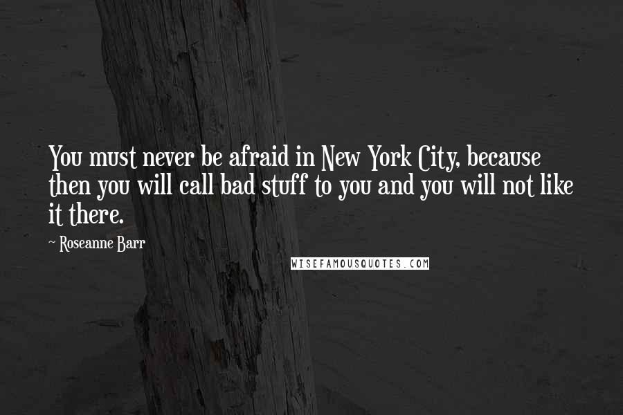 Roseanne Barr Quotes: You must never be afraid in New York City, because then you will call bad stuff to you and you will not like it there.