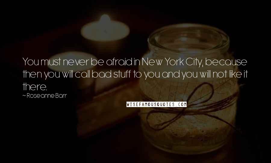 Roseanne Barr Quotes: You must never be afraid in New York City, because then you will call bad stuff to you and you will not like it there.