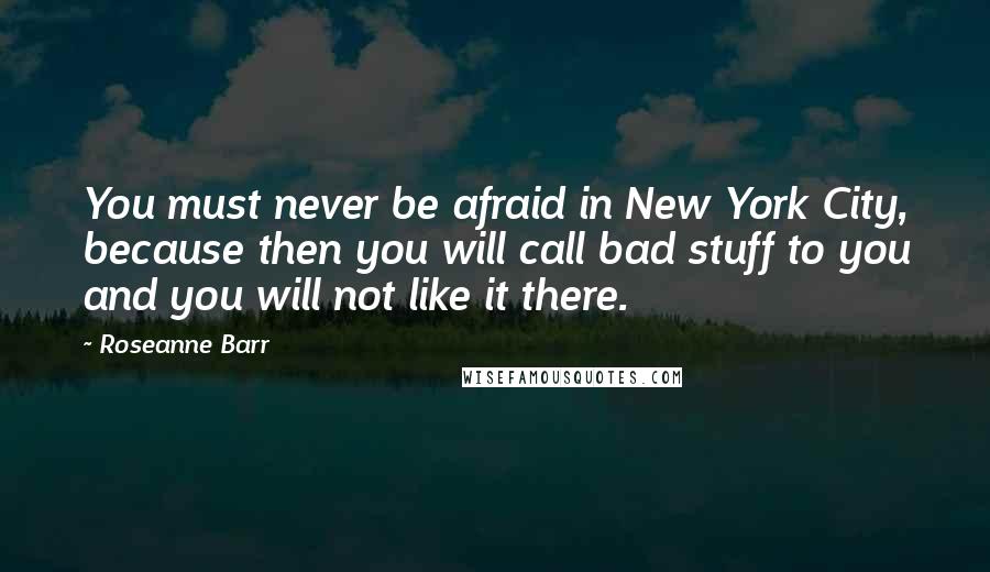 Roseanne Barr Quotes: You must never be afraid in New York City, because then you will call bad stuff to you and you will not like it there.