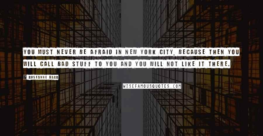 Roseanne Barr Quotes: You must never be afraid in New York City, because then you will call bad stuff to you and you will not like it there.