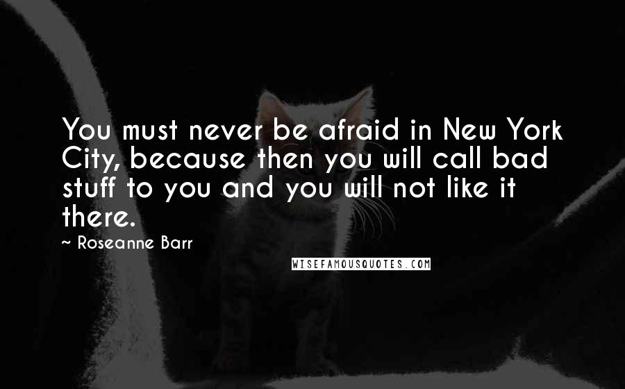 Roseanne Barr Quotes: You must never be afraid in New York City, because then you will call bad stuff to you and you will not like it there.