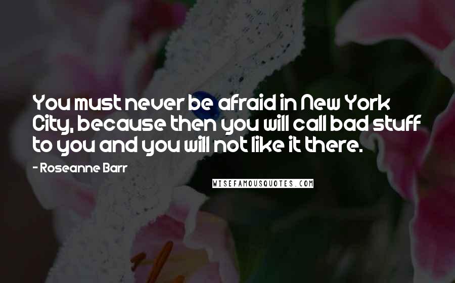 Roseanne Barr Quotes: You must never be afraid in New York City, because then you will call bad stuff to you and you will not like it there.