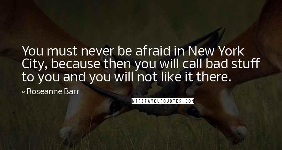 Roseanne Barr Quotes: You must never be afraid in New York City, because then you will call bad stuff to you and you will not like it there.