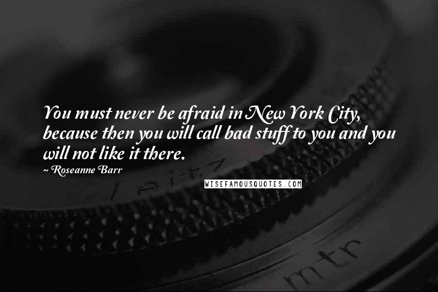 Roseanne Barr Quotes: You must never be afraid in New York City, because then you will call bad stuff to you and you will not like it there.