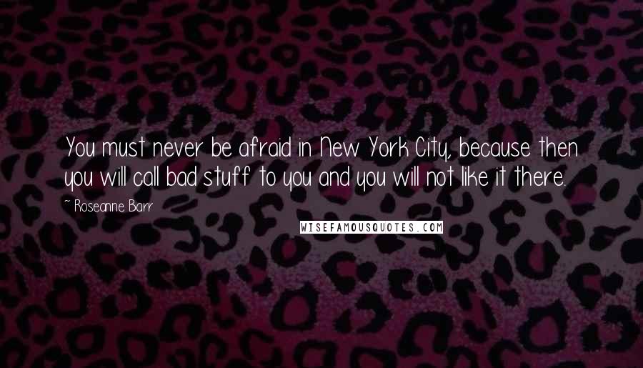 Roseanne Barr Quotes: You must never be afraid in New York City, because then you will call bad stuff to you and you will not like it there.