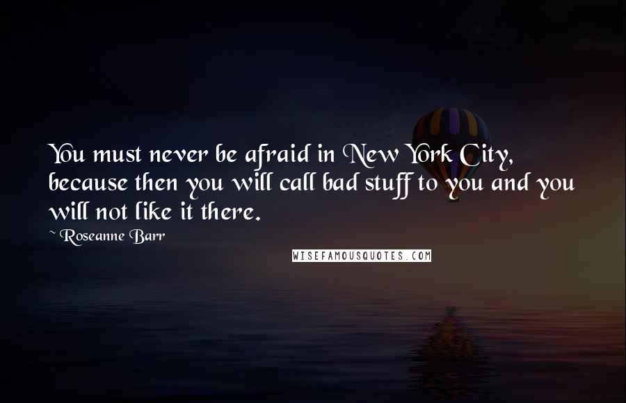 Roseanne Barr Quotes: You must never be afraid in New York City, because then you will call bad stuff to you and you will not like it there.