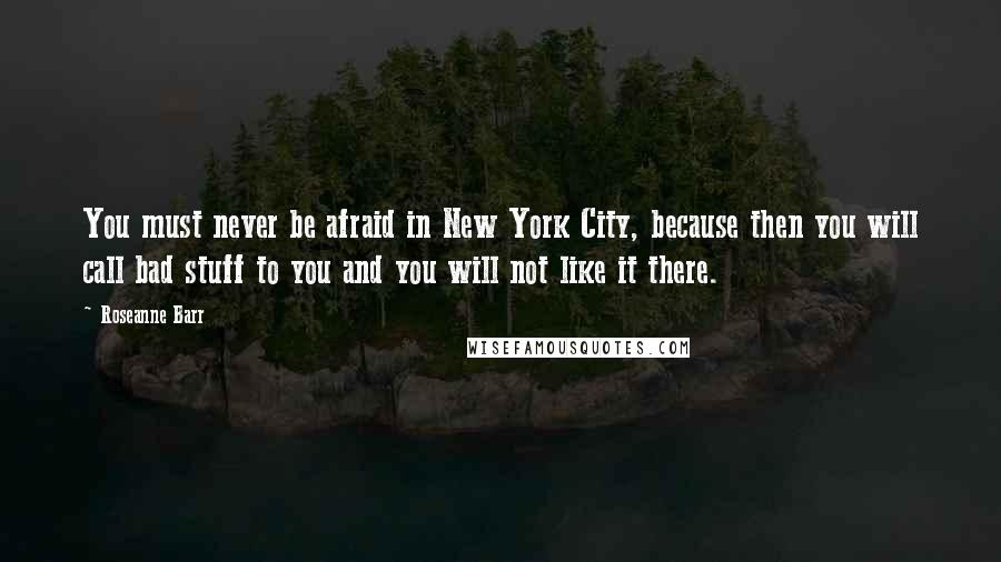Roseanne Barr Quotes: You must never be afraid in New York City, because then you will call bad stuff to you and you will not like it there.